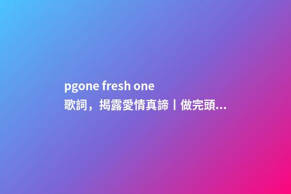 pgone fresh one歌詞，揭露愛情真諦丨做完頭發-第1張-觀點-玄機派